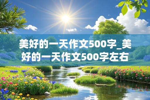 美好的一天作文500字_美好的一天作文500字左右