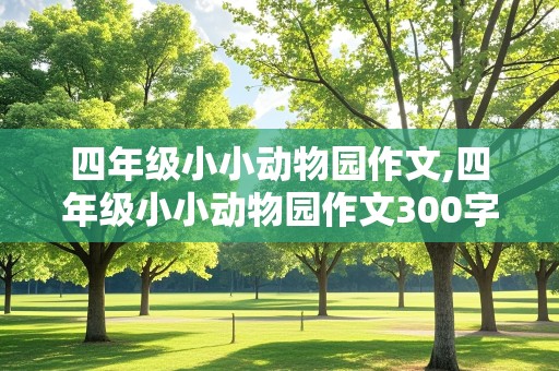 四年级小小动物园作文,四年级小小动物园作文300字