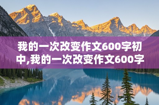 我的一次改变作文600字初中,我的一次改变作文600字初中记叙文