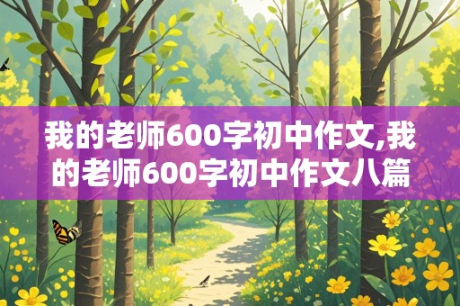 我的老师600字初中作文,我的老师600字初中作文八篇