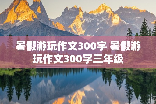 暑假游玩作文300字 暑假游玩作文300字三年级