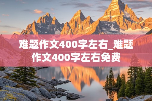 难题作文400字左右_难题作文400字左右免费