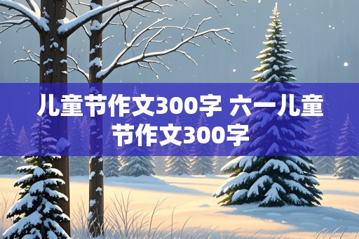 儿童节作文300字 六一儿童节作文300字