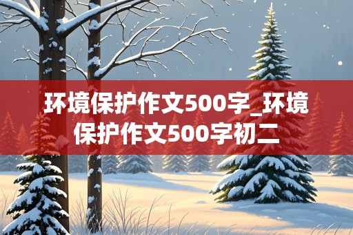 环境保护作文500字_环境保护作文500字初二