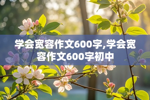 学会宽容作文600字,学会宽容作文600字初中