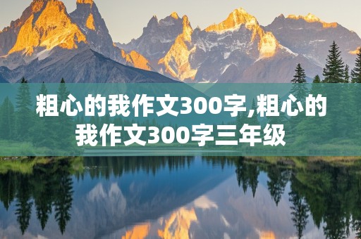 粗心的我作文300字,粗心的我作文300字三年级