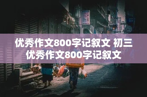 优秀作文800字记叙文 初三优秀作文800字记叙文