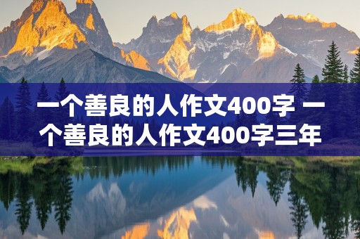 一个善良的人作文400字 一个善良的人作文400字三年级