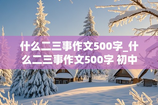 什么二三事作文500字_什么二三事作文500字 初中