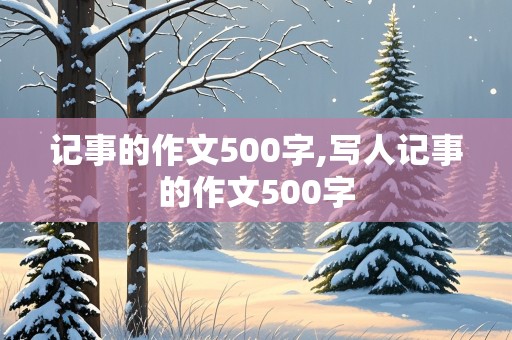 记事的作文500字,写人记事的作文500字