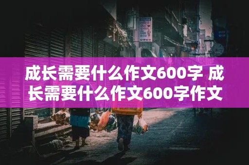 成长需要什么作文600字 成长需要什么作文600字作文