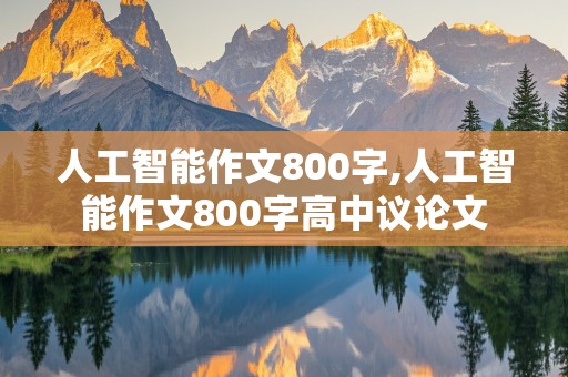 人工智能作文800字,人工智能作文800字高中议论文