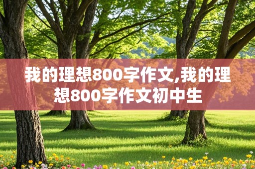 我的理想800字作文,我的理想800字作文初中生