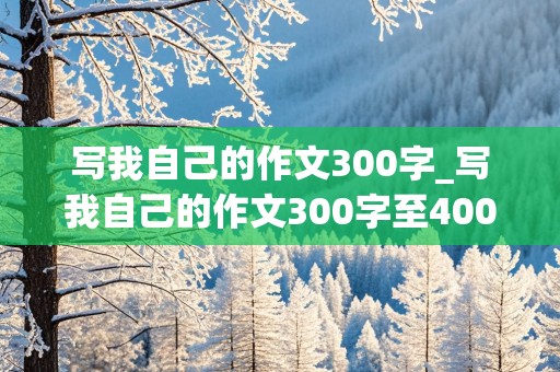 写我自己的作文300字_写我自己的作文300字至400字