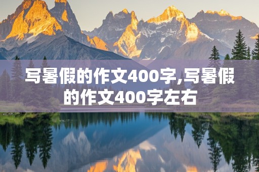 写暑假的作文400字,写暑假的作文400字左右