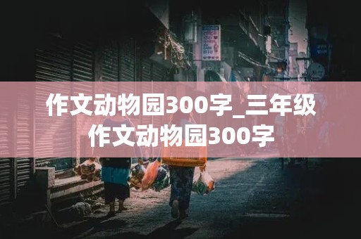 作文动物园300字_三年级作文动物园300字