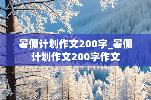 暑假计划作文200字_暑假计划作文200字作文