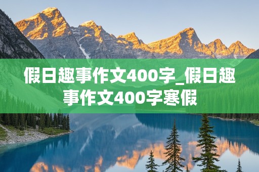 假日趣事作文400字_假日趣事作文400字寒假