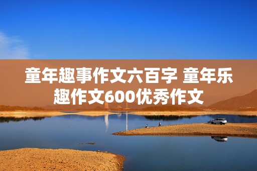 童年趣事作文六百字 童年乐趣作文600优秀作文