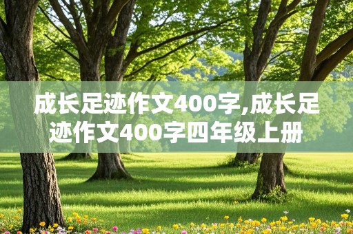 成长足迹作文400字,成长足迹作文400字四年级上册