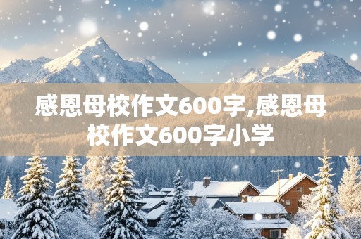 感恩母校作文600字,感恩母校作文600字小学