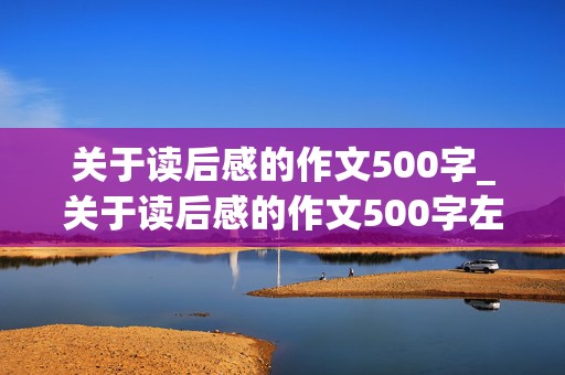 关于读后感的作文500字_关于读后感的作文500字左右