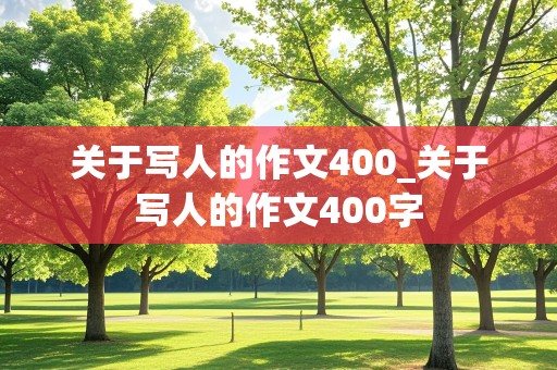 关于写人的作文400_关于写人的作文400字