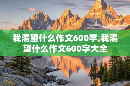 我渴望什么作文600字,我渴望什么作文600字大全