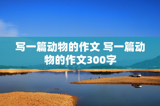 写一篇动物的作文 写一篇动物的作文300字