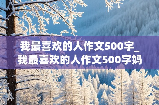 我最喜欢的人作文500字_我最喜欢的人作文500字妈妈