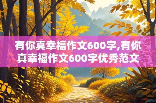 有你真幸福作文600字,有你真幸福作文600字优秀范文