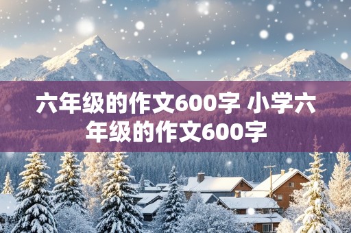 六年级的作文600字 小学六年级的作文600字