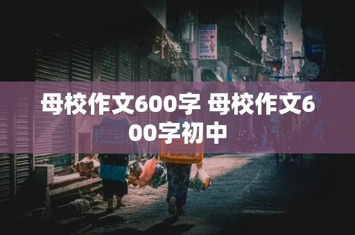 母校作文600字 母校作文600字初中