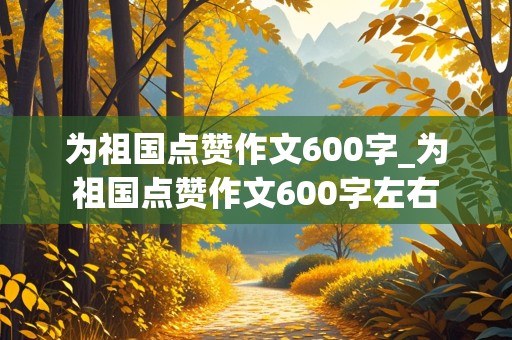 为祖国点赞作文600字_为祖国点赞作文600字左右