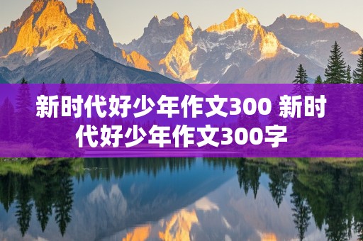 新时代好少年作文300 新时代好少年作文300字