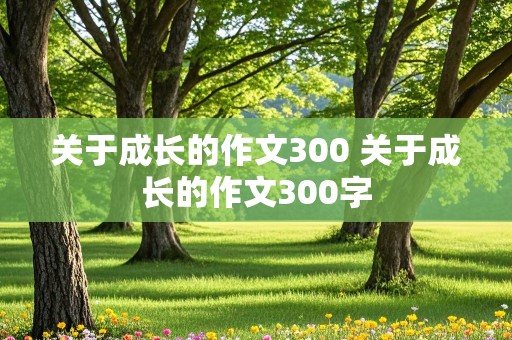 关于成长的作文300 关于成长的作文300字