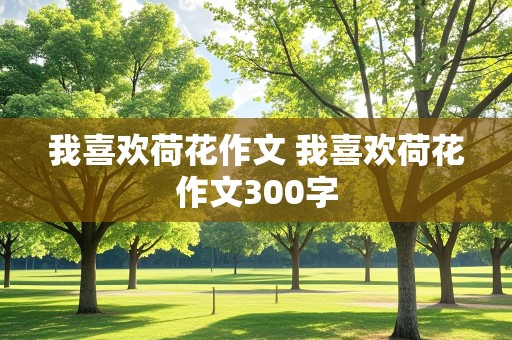 我喜欢荷花作文 我喜欢荷花作文300字