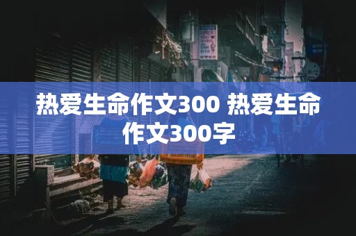 热爱生命作文300 热爱生命作文300字