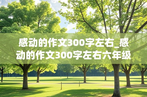 感动的作文300字左右_感动的作文300字左右六年级