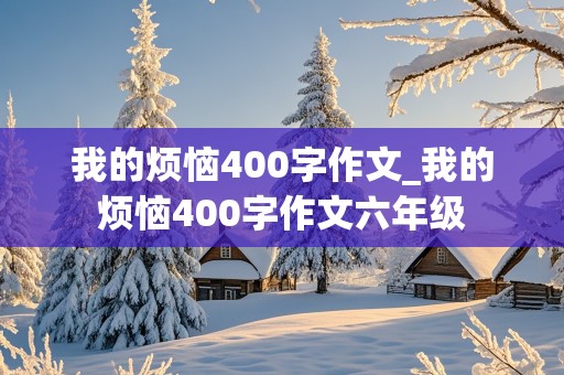 我的烦恼400字作文_我的烦恼400字作文六年级