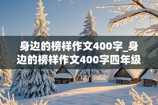 身边的榜样作文400字_身边的榜样作文400字四年级