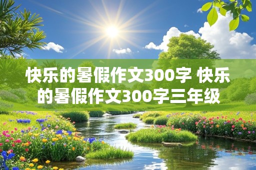 快乐的暑假作文300字 快乐的暑假作文300字三年级