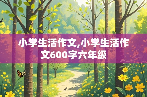 小学生活作文,小学生活作文600字六年级