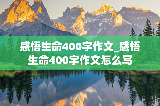 感悟生命400字作文_感悟生命400字作文怎么写