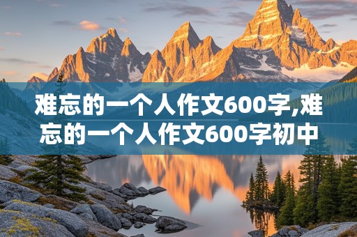 难忘的一个人作文600字,难忘的一个人作文600字初中