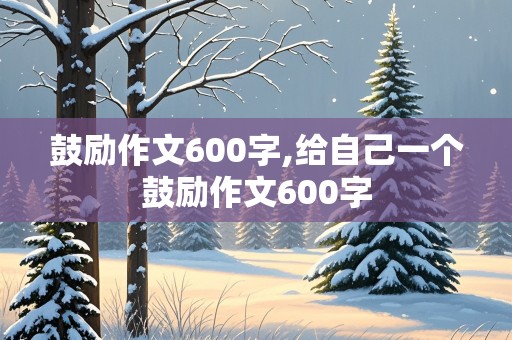 鼓励作文600字,给自己一个鼓励作文600字