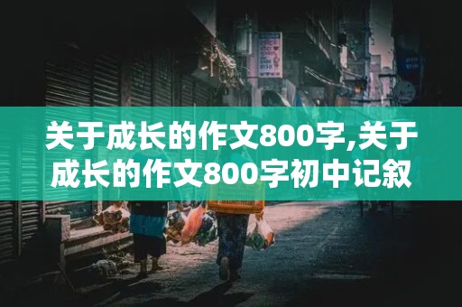 关于成长的作文800字,关于成长的作文800字初中记叙文