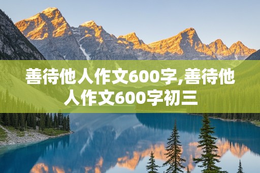 善待他人作文600字,善待他人作文600字初三