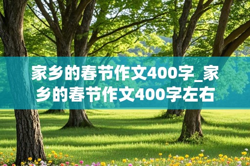 家乡的春节作文400字_家乡的春节作文400字左右