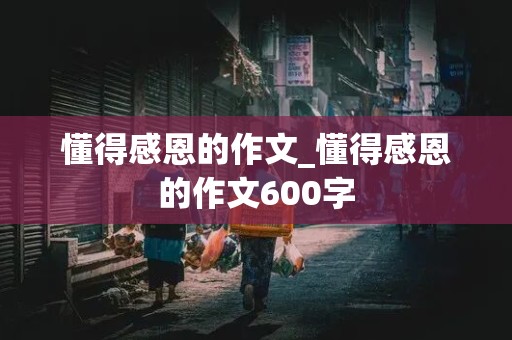 懂得感恩的作文_懂得感恩的作文600字